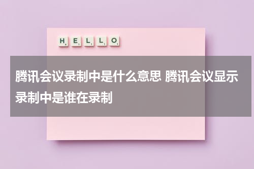 腾讯会议录制中是什么意思 腾讯会议显示录制中是谁在录制