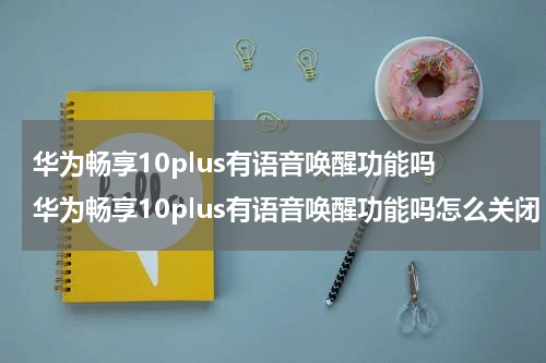 华为畅享10plus有语音唤醒功能吗 华为畅享10plus有语音唤醒功能吗怎么关闭
