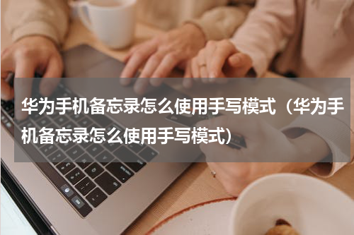 华为手机备忘录怎么使用手写模式（华为手机备忘录怎么使用手写模式）