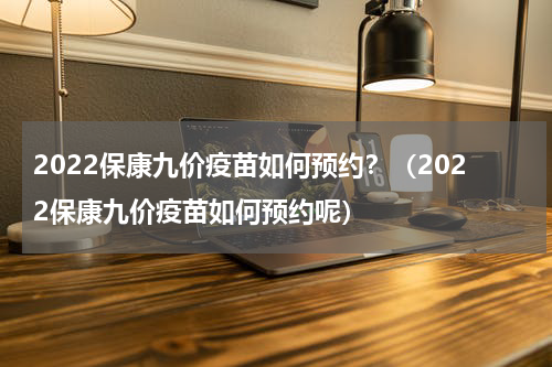 2022保康九价疫苗如何预约？（2022保康九价疫苗如何预约呢）
