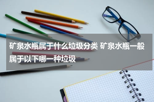 矿泉水瓶属于什么垃圾分类 矿泉水瓶一般属于以下哪一种垃圾