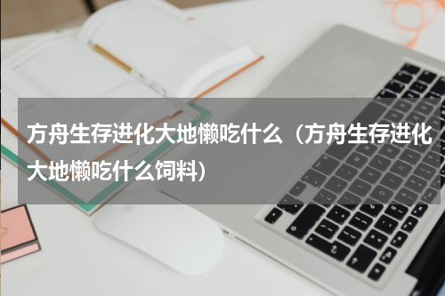 方舟生存进化大地懒吃什么（方舟生存进化大地懒吃什么饲料）
