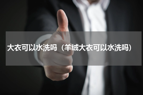 大衣可以水洗吗（羊绒大衣可以水洗吗）
