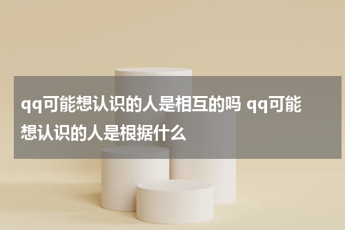 qq可能想认识的人是相互的吗 qq可能想认识的人是根据什么