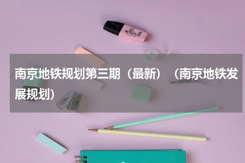 南京地铁规划第三期（最新）（南京地铁发展规划）