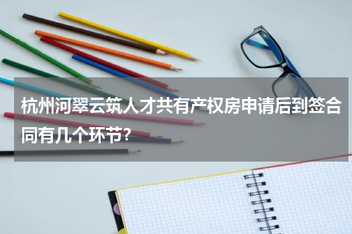 杭州河翠云筑人才共有产权房申请后到签合同有几个环节？