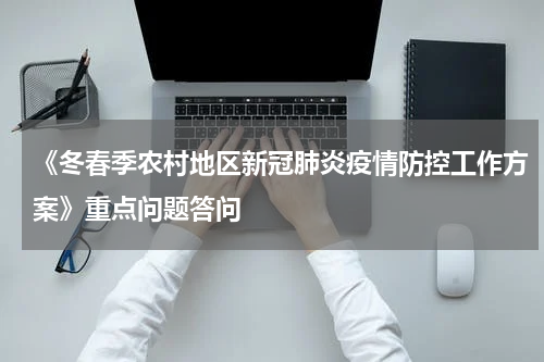 《冬春季农村地区新冠肺炎疫情防控工作方案》重点问题答问
