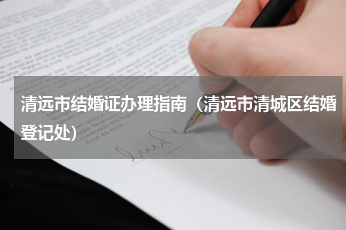 清远市结婚证办理指南（清远市清城区结婚登记处）