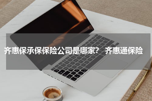 齐惠保承保保险公司是哪家？ 齐惠通保险