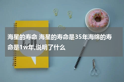 海星的寿命 海星的寿命是35年海绵的寿命是1w年,说明了什么