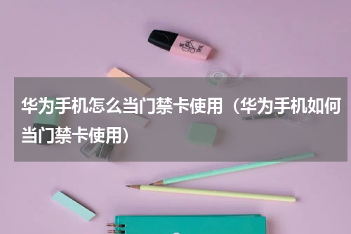 华为手机怎么当门禁卡使用（华为手机如何当门禁卡使用）