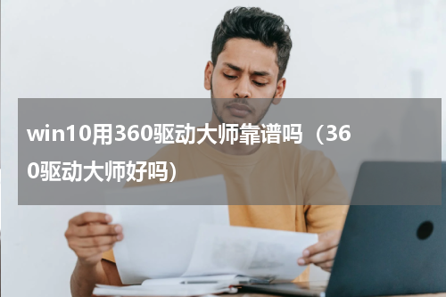 win10用360驱动大师靠谱吗（360驱动大师好吗）