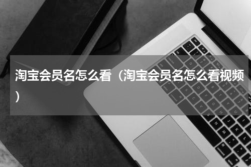 淘宝会员名怎么看（淘宝会员名怎么看视频）