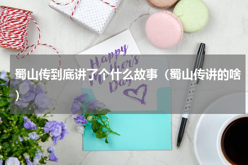 蜀山传到底讲了个什么故事（蜀山传讲的啥）