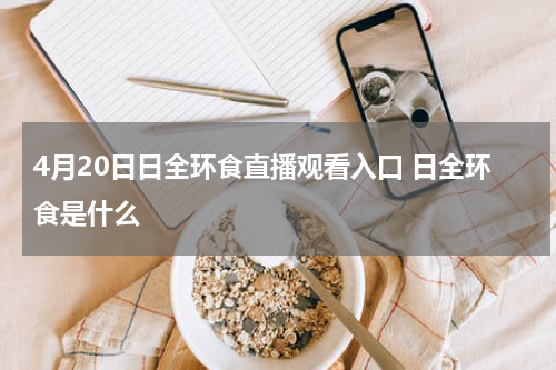 4月20日日全环食直播观看入口 日全环食是什么