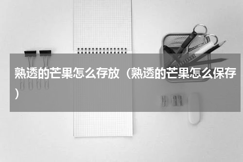 熟透的芒果怎么存放（熟透的芒果怎么保存）