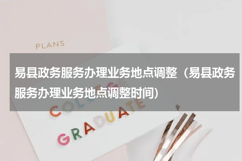 易县政务服务办理业务地点调整（易县政务服务办理业务地点调整时间）