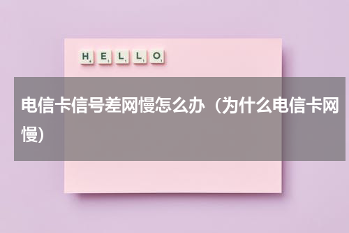 电信卡信号差网慢怎么办（为什么电信卡网慢）
