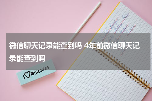 微信聊天记录能查到吗 4年前微信聊天记录能查到吗