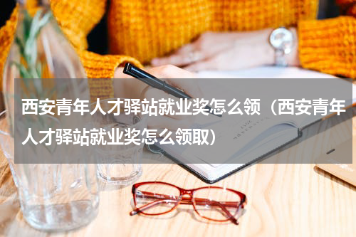 西安青年人才驿站就业奖怎么领（西安青年人才驿站就业奖怎么领取）
