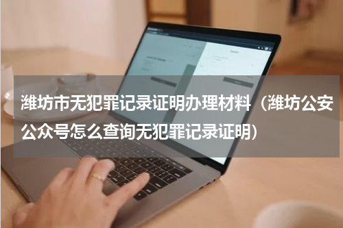 潍坊市无犯罪记录证明办理材料（潍坊公安公众号怎么查询无犯罪记录证明）