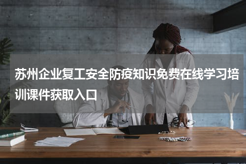 苏州企业复工安全防疫知识免费在线学习培训课件获取入口