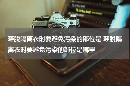穿脱隔离衣时要避免污染的部位是 穿脱隔离衣时要避免污染的部位是哪里