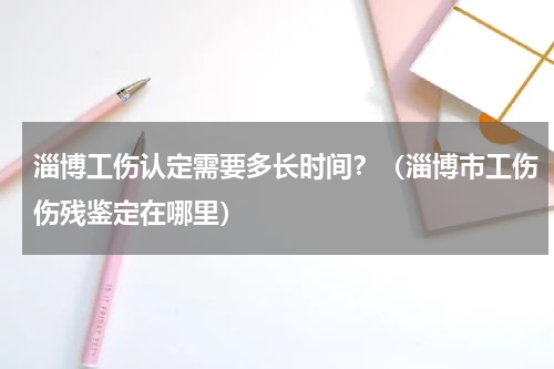 淄博工伤认定需要多长时间？（淄博市工伤伤残鉴定在哪里）