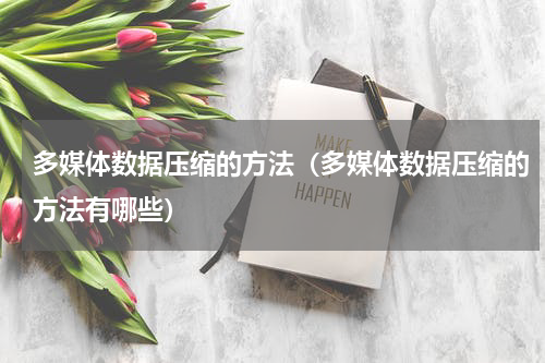 多媒体数据压缩的方法（多媒体数据压缩的方法有哪些）