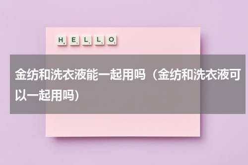 金纺和洗衣液能一起用吗（金纺和洗衣液可以一起用吗）