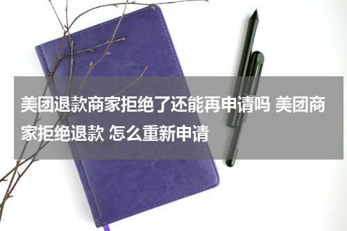 美团退款商家拒绝了还能再申请吗 美团商家拒绝退款 怎么重新申请