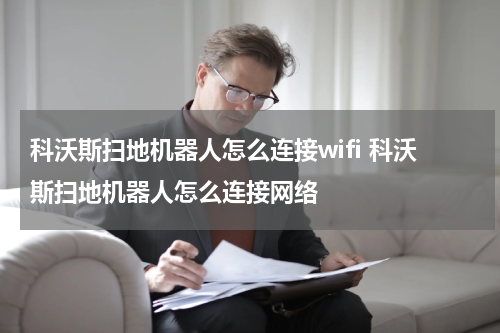 科沃斯扫地机器人怎么连接wifi 科沃斯扫地机器人怎么连接网络