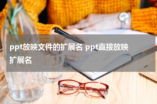 ppt放映文件的扩展名 ppt直接放映扩展名