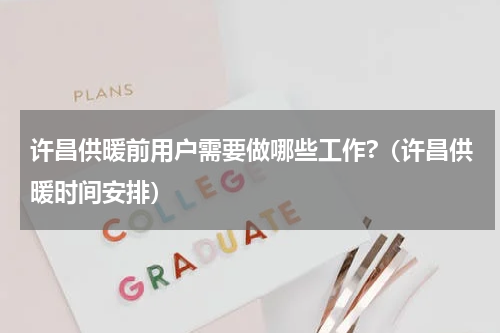 许昌供暖前用户需要做哪些工作?（许昌供暖时间安排）