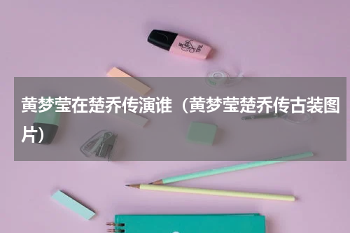 黄梦莹在楚乔传演谁（黄梦莹楚乔传古装图片）