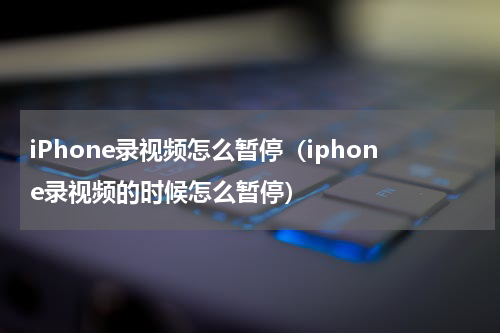 iPhone录视频怎么暂停（iphone录视频的时候怎么暂停）