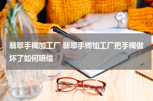 翡翠手镯加工厂 翡翠手镯加工厂把手镯做坏了如何赔偿