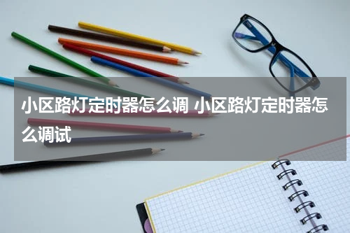 小区路灯定时器怎么调 小区路灯定时器怎么调试