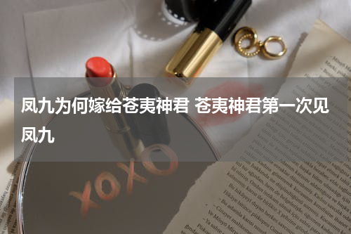 凤九为何嫁给苍夷神君 苍夷神君第一次见凤九