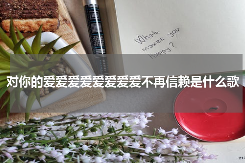 对你的爱爱爱爱爱爱爱爱不再信赖是什么歌