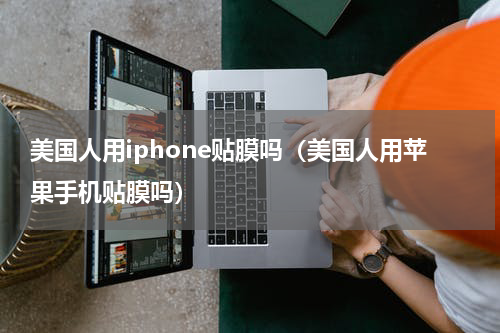 美国人用iphone贴膜吗（美国人用苹果手机贴膜吗）
