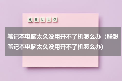 笔记本电脑太久没用开不了机怎么办（联想笔记本电脑太久没用开不了机怎么办）