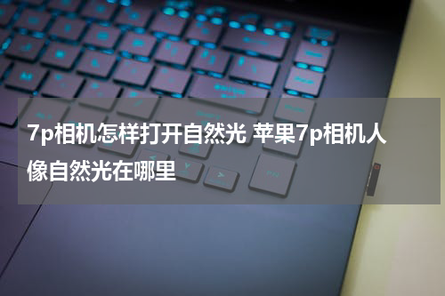 7p相机怎样打开自然光 苹果7p相机人像自然光在哪里