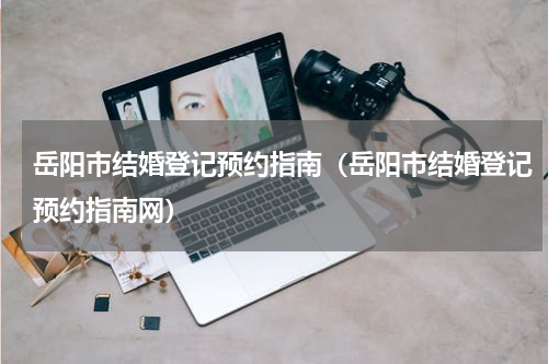 岳阳市结婚登记预约指南（岳阳市结婚登记预约指南网）