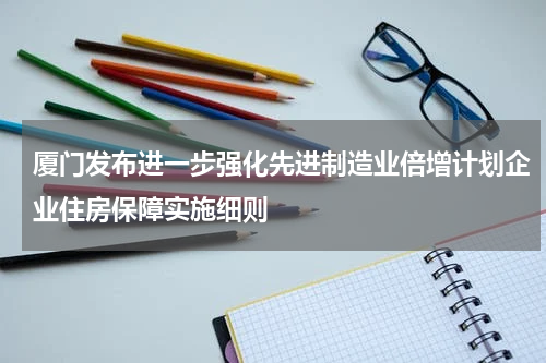 厦门发布进一步强化先进制造业倍增计划企业住房保障实施细则