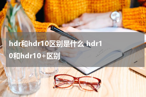 hdr和hdr10区别是什么 hdr10和hdr10+区别
