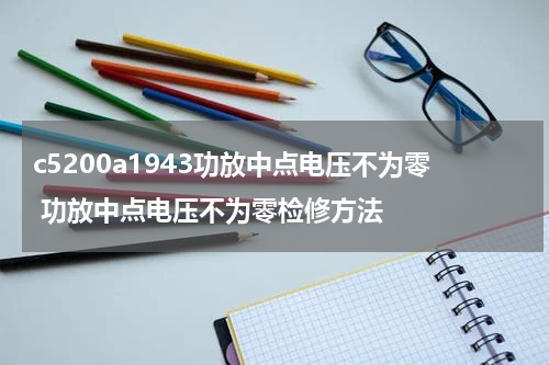 c5200a1943功放中点电压不为零 功放中点电压不为零检修方法