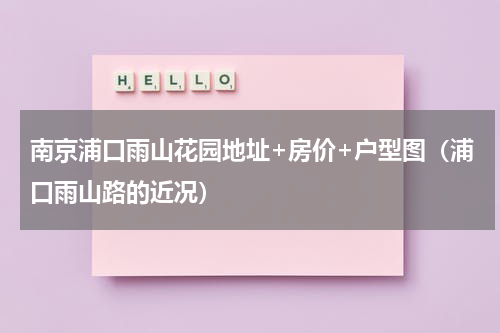 南京浦口雨山花园地址+房价+户型图（浦口雨山路的近况）