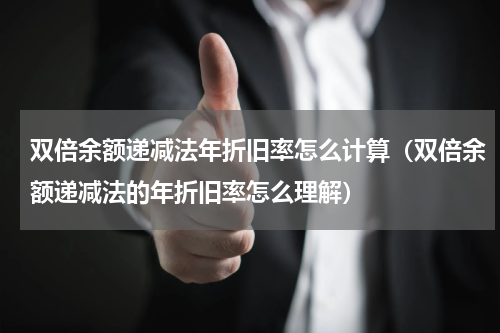 双倍余额递减法年折旧率怎么计算（双倍余额递减法的年折旧率怎么理解）