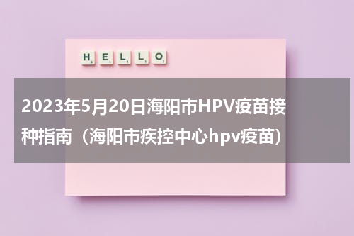 2023年5月20日海阳市HPV疫苗接种指南（海阳市疾控中心hpv疫苗）